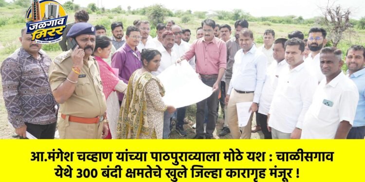 आ.मंगेश चव्हाण यांच्या पाठपुराव्याला मोठे यश : चाळीसगाव येथे ३०० बंदी क्षमतेचे खुले जिल्हा कारागृह मंजूर !